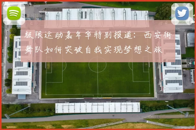 极限运动嘉年华特别报道：西安街舞队如何突破自我实现梦想之旅
