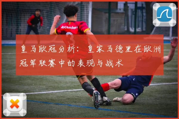 皇马欧冠分析：皇家马德里在欧洲冠军联赛中的表现与战术