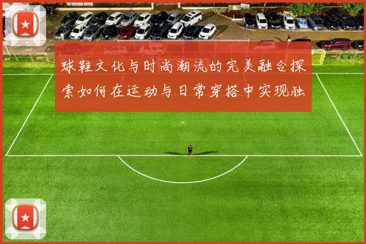 球鞋文化与时尚潮流的完美融合探索如何在运动与日常穿搭中实现独特个性表达