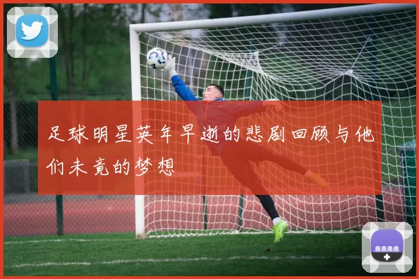 足球明星英年早逝的悲剧回顾与他们未竟的梦想