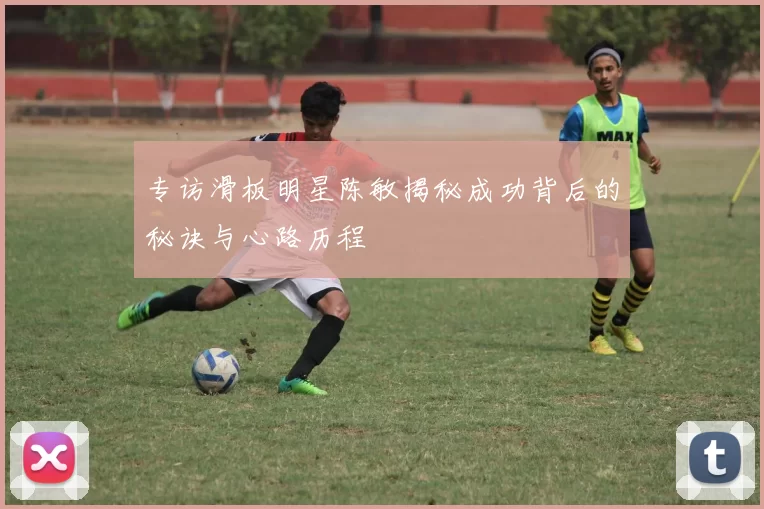 专访滑板明星陈敏揭秘成功背后的秘诀与心路历程