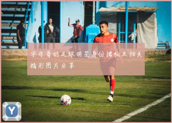 字母哥的足球明星身份揭秘及相关精彩图片分享