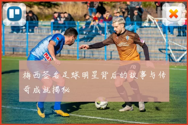 梅西签名足球明星背后的故事与传奇成就揭秘