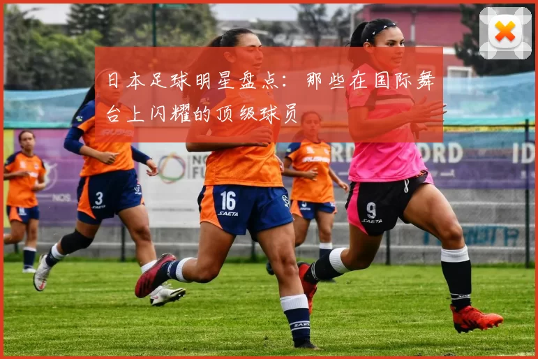 日本足球明星盘点：那些在国际舞台上闪耀的顶级球员